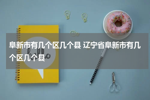 阜新市有几个区几个县 辽宁省阜新市有几个区几个县