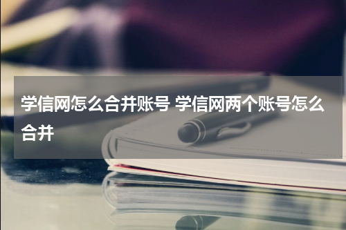 学信网怎么合并账号 学信网两个账号怎么合并
