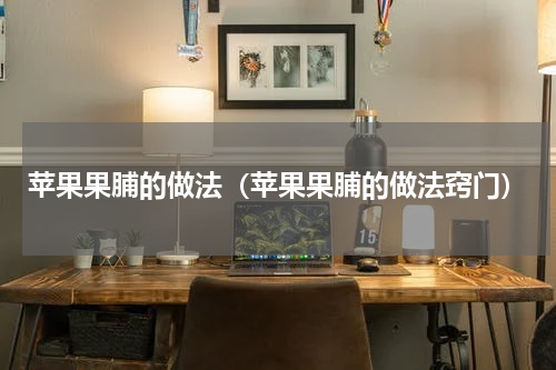 苹果果脯的做法（苹果果脯的做法窍门）