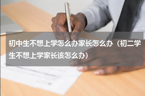 初中生不想上学怎么办家长怎么办（初二学生不想上学家长该怎么办）