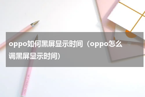 oppo如何黑屏显示时间（oppo怎么调黑屏显示时间）