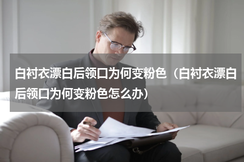 白衬衣漂白后领口为何变粉色（白衬衣漂白后领口为何变粉色怎么办）
