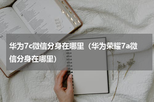 华为7c微信分身在哪里（华为荣耀7a微信分身在哪里）