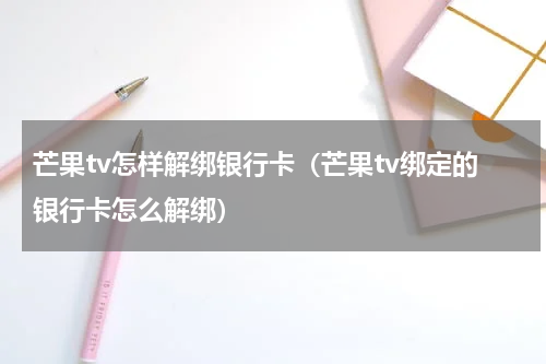 芒果tv怎样解绑银行卡（芒果tv绑定的银行卡怎么解绑）