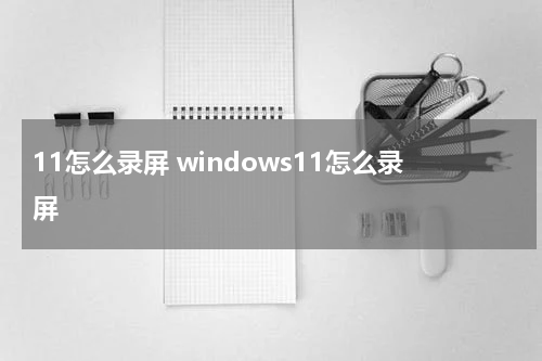 11怎么录屏 windows11怎么录屏