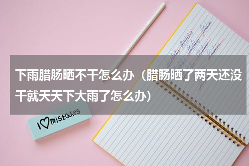 下雨腊肠晒不干怎么办（腊肠晒了两天还没干就天天下大雨了怎么办）
