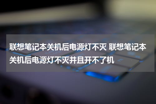 联想笔记本关机后电源灯不灭 联想笔记本关机后电源灯不灭并且开不了机