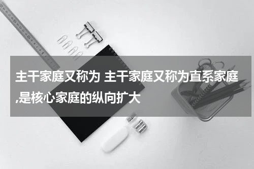 主干家庭又称为 主干家庭又称为直系家庭,是核心家庭的纵向扩大