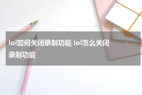 lol如何关闭录制功能 lol怎么关闭录制功能