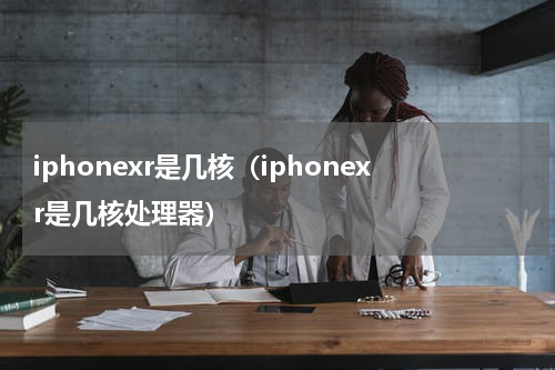 iphonexr是几核（iphonexr是几核处理器）