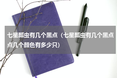 七星瓢虫有几个黑点（七星瓢虫有几个黑点点几个颜色有多少只）