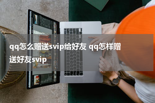 qq怎么赠送svip给好友 qq怎样赠送好友svip
