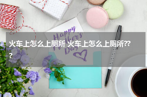 火车上怎么上厕所 火车上怎么上厕所???