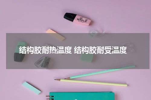 结构胶耐热温度 结构胶耐受温度