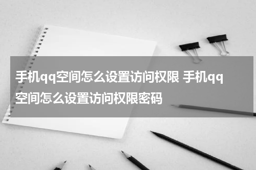 手机qq空间怎么设置访问权限 手机qq空间怎么设置访问权限密码