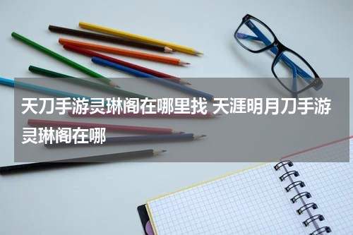 天刀手游灵琳阁在哪里找 天涯明月刀手游灵琳阁在哪