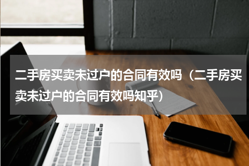 二手房买卖未过户的合同有效吗（二手房买卖未过户的合同有效吗知乎）
