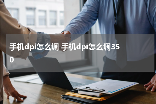 手机dpi怎么调 手机dpi怎么调350