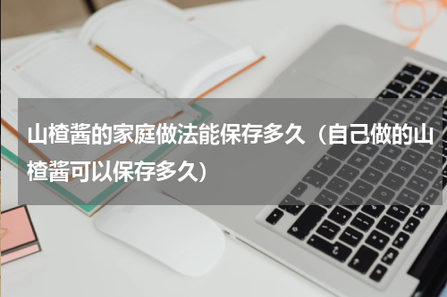 山楂酱的家庭做法能保存多久（自己做的山楂酱可以保存多久）