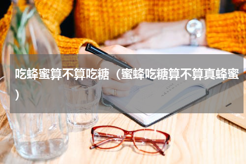 吃蜂蜜算不算吃糖（蜜蜂吃糖算不算真蜂蜜）