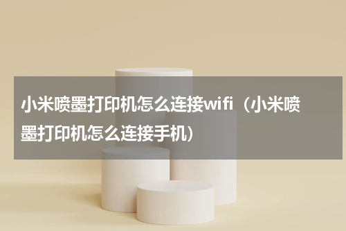 小米喷墨打印机怎么连接wifi（小米喷墨打印机怎么连接手机）