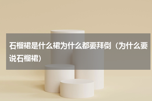 石榴裙是什么裙为什么都要拜倒（为什么要说石榴裙）