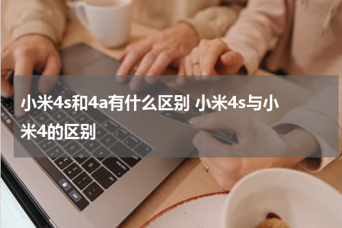 小米4s和4a有什么区别 小米4s与小米4的区别