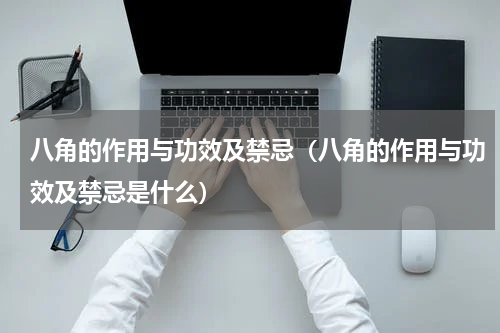 八角的作用与功效及禁忌（八角的作用与功效及禁忌是什么）