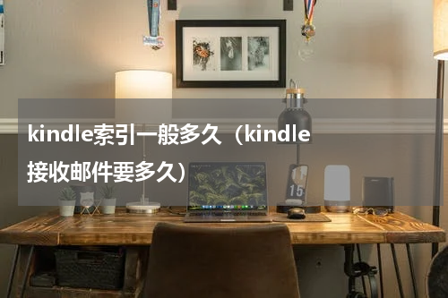 kindle索引一般多久（kindle接收邮件要多久）