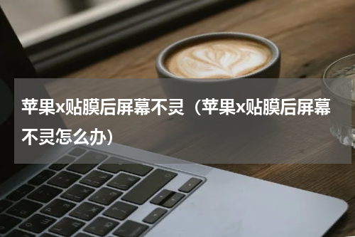 苹果x贴膜后屏幕不灵（苹果x贴膜后屏幕不灵怎么办）