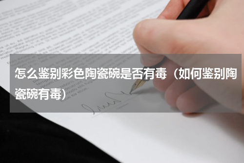 怎么鉴别彩色陶瓷碗是否有毒（如何鉴别陶瓷碗有毒）