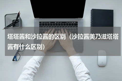 塔塔酱和沙拉酱的区别（沙拉酱美乃滋塔塔酱有什么区别）