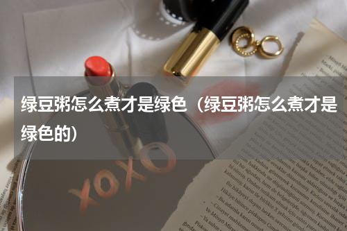 绿豆粥怎么煮才是绿色（绿豆粥怎么煮才是绿色的）