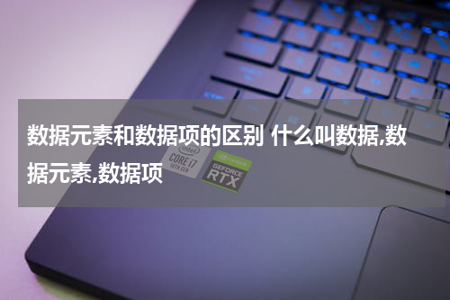数据元素和数据项的区别 什么叫数据,数据元素,数据项
