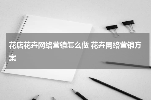 花店花卉网络营销怎么做 花卉网络营销方案