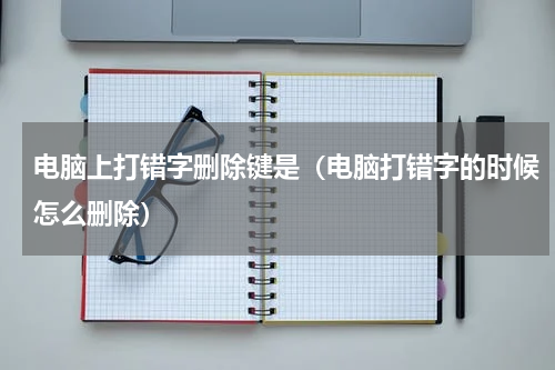 电脑上打错字删除键是（电脑打错字的时候怎么删除）