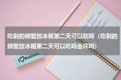 吃剩的螃蟹放冰箱第二天可以吃吗（吃剩的螃蟹放冰箱第二天可以吃吗会坏吗）