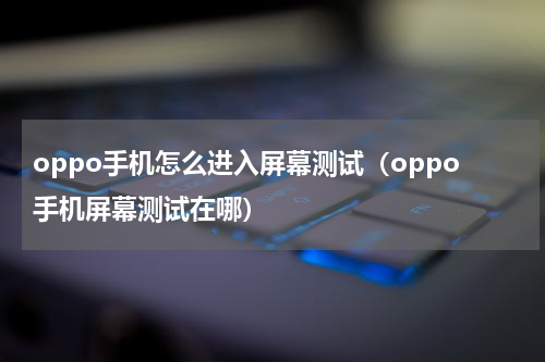 oppo手机怎么进入屏幕测试（oppo手机屏幕测试在哪）