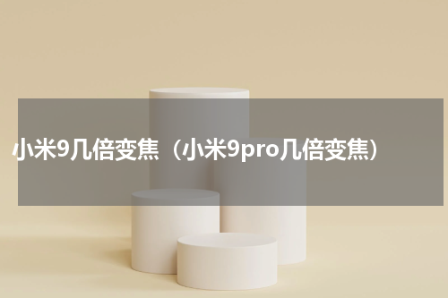 小米9几倍变焦（小米9pro几倍变焦）