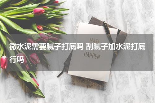 微水泥需要腻子打底吗 刮腻子加水泥打底行吗