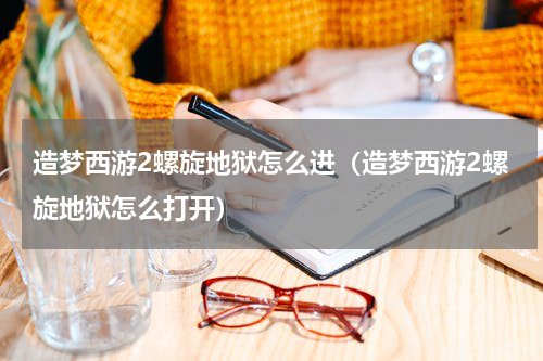 造梦西游2螺旋地狱怎么进（造梦西游2螺旋地狱怎么打开）