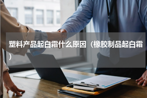 塑料产品起白霜什么原因（橡胶制品起白霜）