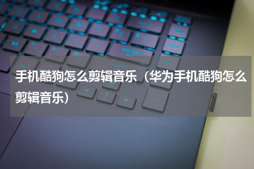 手机酷狗怎么剪辑音乐（华为手机酷狗怎么剪辑音乐）
