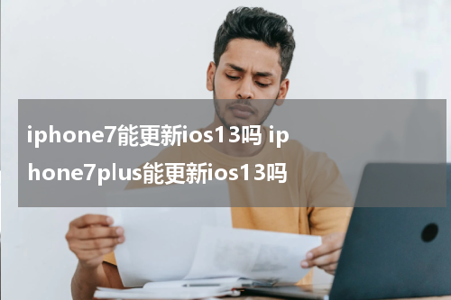 iphone7能更新ios13吗 iphone7plus能更新ios13吗