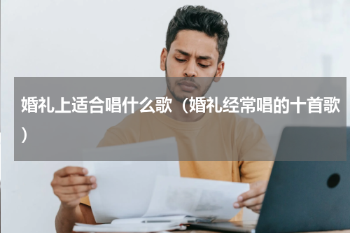 婚礼上适合唱什么歌（婚礼经常唱的十首歌）