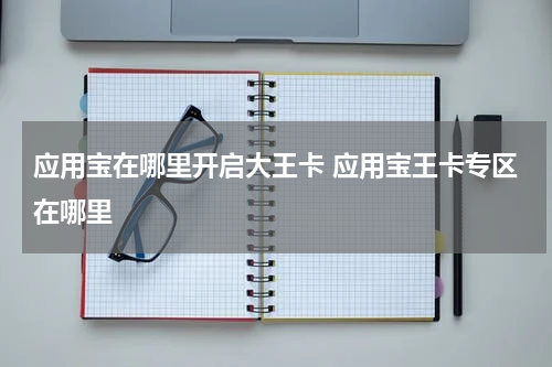 应用宝在哪里开启大王卡 应用宝王卡专区在哪里