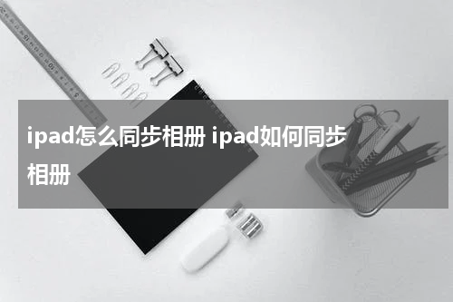ipad怎么同步相册 ipad如何同步相册
