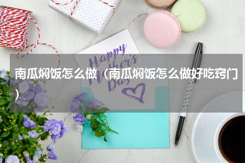 南瓜焖饭怎么做（南瓜焖饭怎么做好吃窍门）