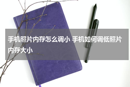 手机照片内存怎么调小 手机如何调低照片内存大小