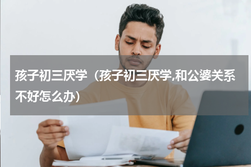 孩子初三厌学（孩子初三厌学,和公婆关系不好怎么办）